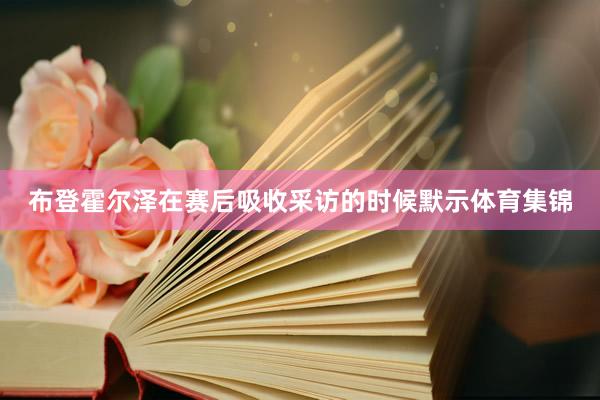 布登霍尔泽在赛后吸收采访的时候默示体育集锦