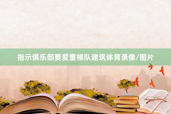 指示俱乐部要爱重梯队建筑体育录像/图片