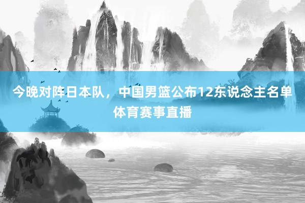 今晚对阵日本队，中国男篮公布12东说念主名单体育赛事直播