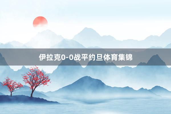 伊拉克0-0战平约旦体育集锦