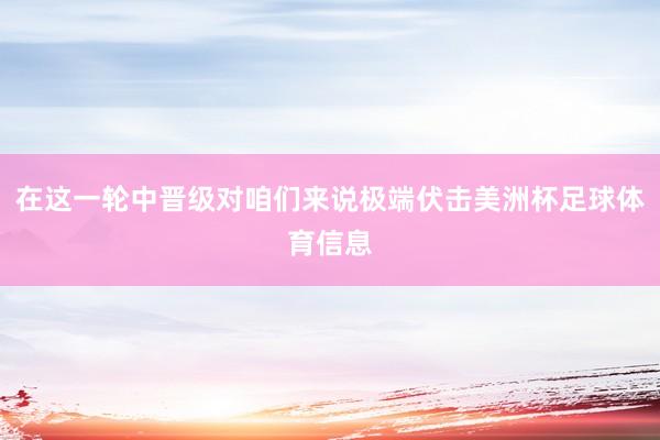 在这一轮中晋级对咱们来说极端伏击美洲杯足球体育信息