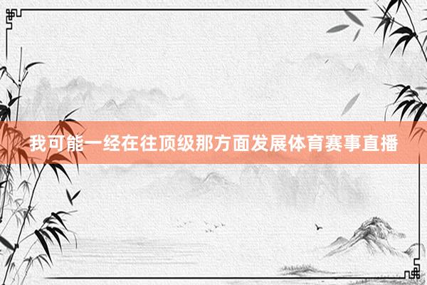 我可能一经在往顶级那方面发展体育赛事直播