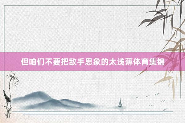 但咱们不要把敌手思象的太浅薄体育集锦