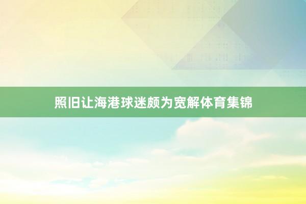 照旧让海港球迷颇为宽解体育集锦