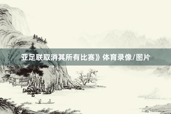 亚足联取消其所有比赛》体育录像/图片