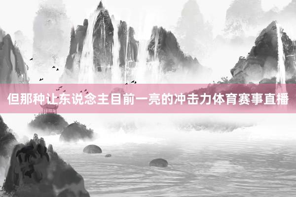 但那种让东说念主目前一亮的冲击力体育赛事直播