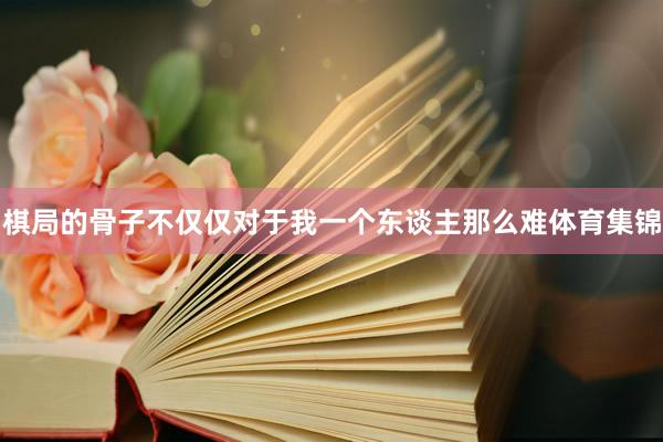 棋局的骨子不仅仅对于我一个东谈主那么难体育集锦