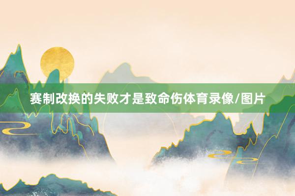 赛制改换的失败才是致命伤体育录像/图片