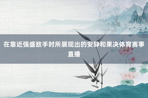 在靠近强盛敌手时所展现出的安静和果决体育赛事直播