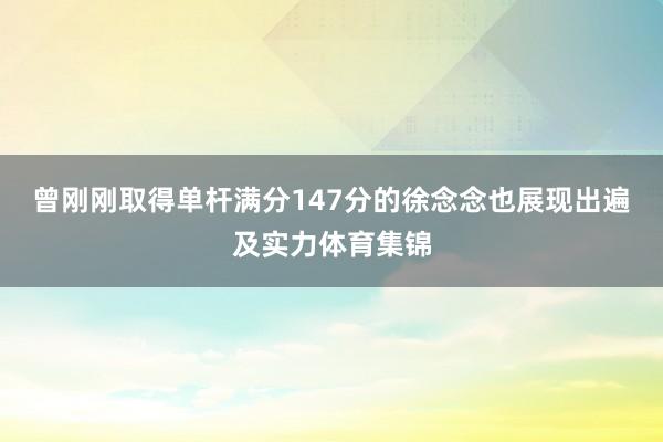 曾刚刚取得单杆满分147分的徐念念也展现出遍及实力体育集锦