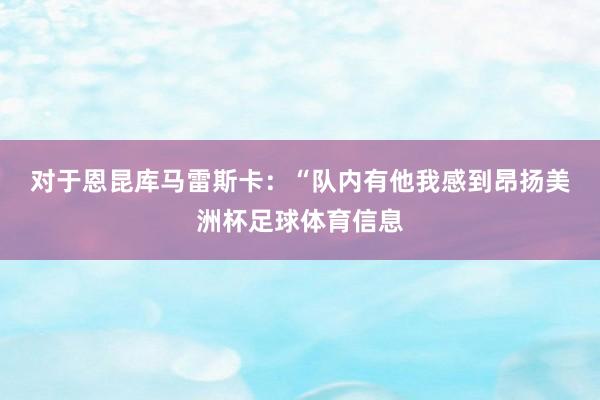 对于恩昆库　　马雷斯卡：“队内有他我感到昂扬美洲杯足球体育信息