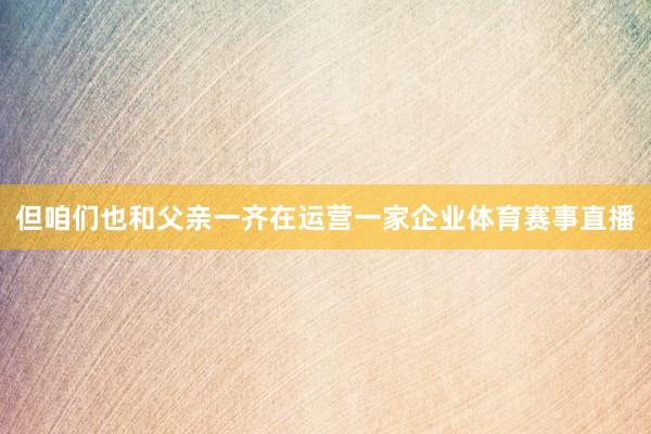 但咱们也和父亲一齐在运营一家企业体育赛事直播