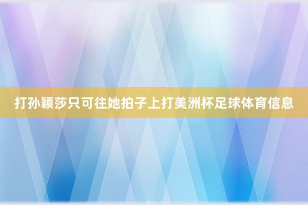 打孙颖莎只可往她拍子上打美洲杯足球体育信息