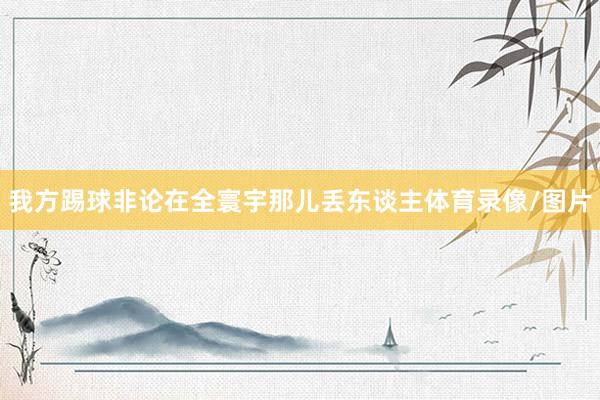 我方踢球非论在全寰宇那儿丢东谈主体育录像/图片