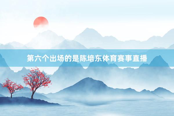 第六个出场的是陈培东体育赛事直播