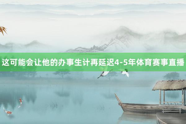 这可能会让他的办事生计再延迟4-5年体育赛事直播