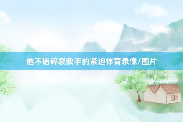 他不错碎裂敌手的紧迫体育录像/图片