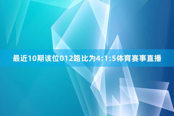 最近10期该位012路比为4:1:5体育赛事直播