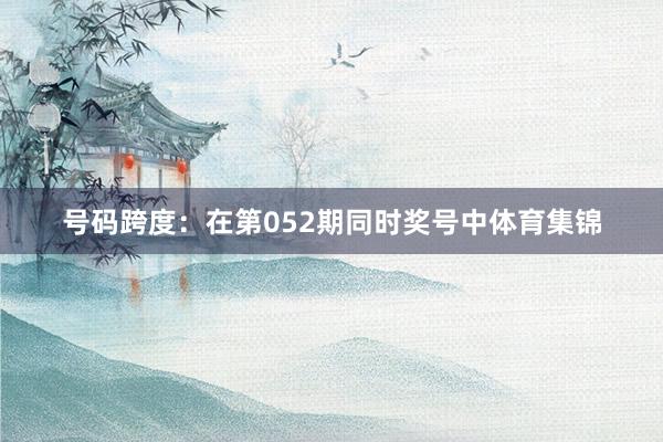 号码跨度：在第052期同时奖号中体育集锦