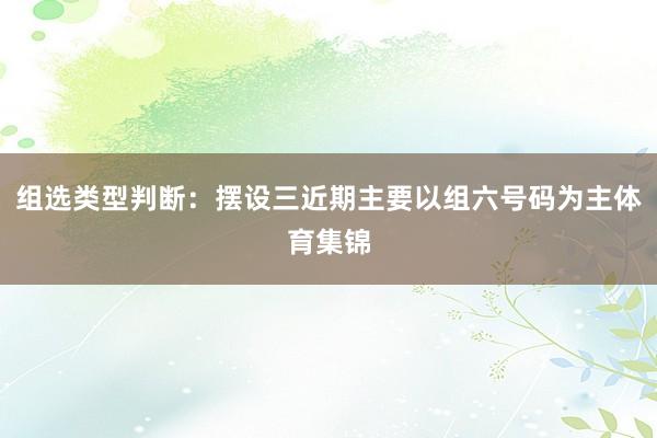 组选类型判断：摆设三近期主要以组六号码为主体育集锦