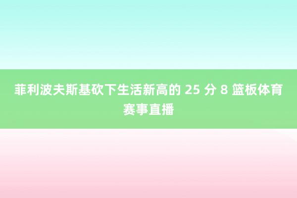 菲利波夫斯基砍下生活新高的 25 分 8 篮板体育赛事直播