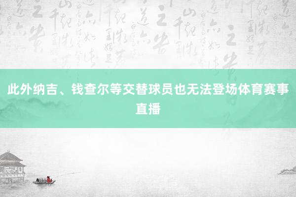 此外纳吉、钱查尔等交替球员也无法登场体育赛事直播