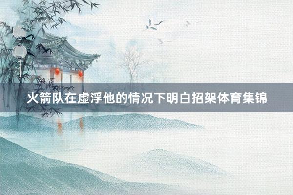 火箭队在虚浮他的情况下明白招架体育集锦