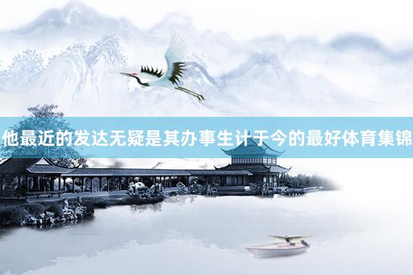 他最近的发达无疑是其办事生计于今的最好体育集锦