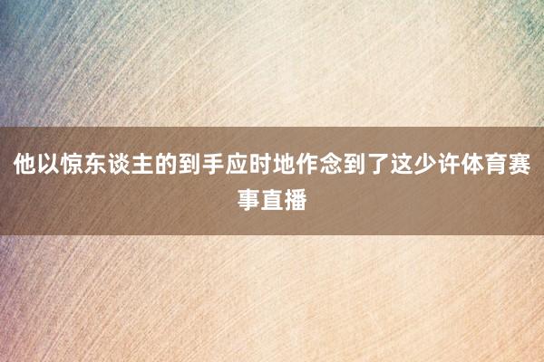 他以惊东谈主的到手应时地作念到了这少许体育赛事直播