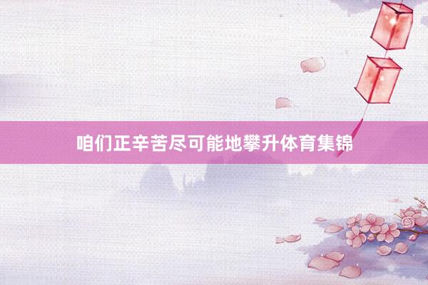 咱们正辛苦尽可能地攀升体育集锦