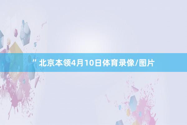 ”北京本领4月10日体育录像/图片