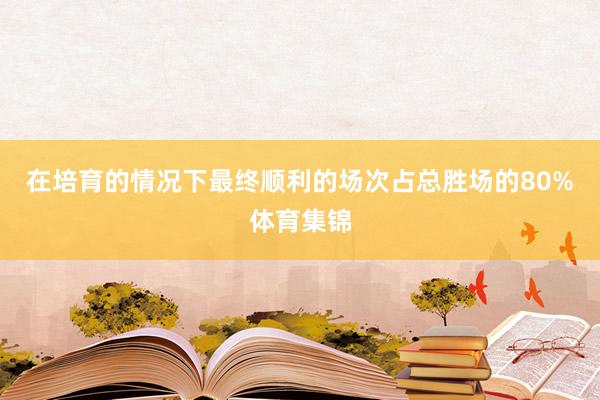 在培育的情况下最终顺利的场次占总胜场的80%体育集锦