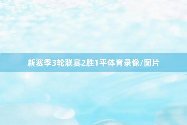 新赛季3轮联赛2胜1平体育录像/图片