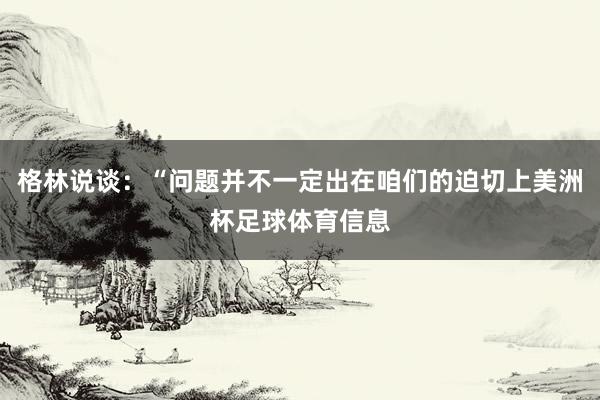 格林说谈：“问题并不一定出在咱们的迫切上美洲杯足球体育信息
