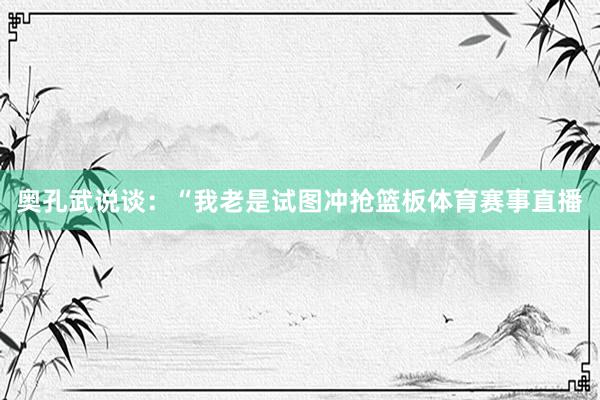 奥孔武说谈：“我老是试图冲抢篮板体育赛事直播