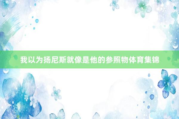 我以为扬尼斯就像是他的参照物体育集锦