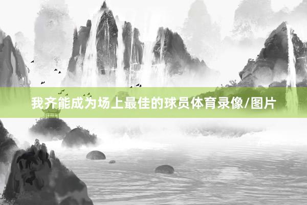 我齐能成为场上最佳的球员体育录像/图片