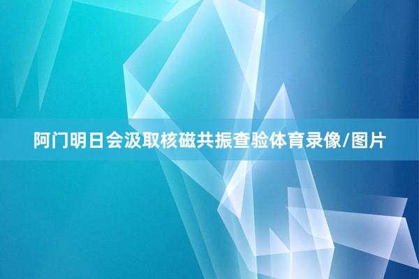 阿门明日会汲取核磁共振查验体育录像/图片