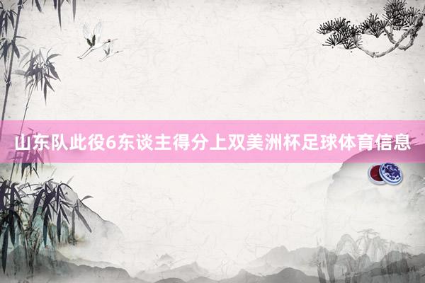 山东队此役6东谈主得分上双美洲杯足球体育信息