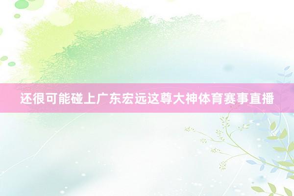 还很可能碰上广东宏远这尊大神体育赛事直播