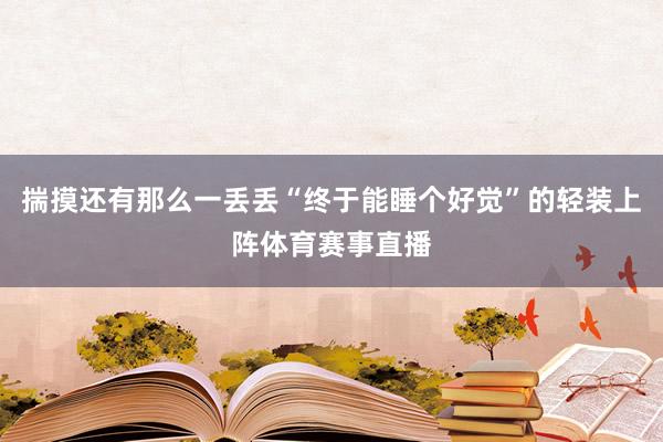 揣摸还有那么一丢丢“终于能睡个好觉”的轻装上阵体育赛事直播