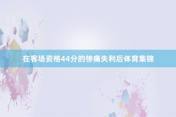 在客场资格44分的惨痛失利后体育集锦
