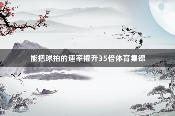 能把球拍的速率擢升35倍体育集锦