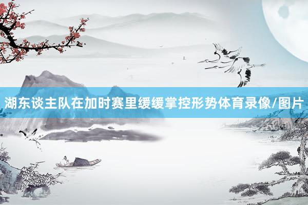 湖东谈主队在加时赛里缓缓掌控形势体育录像/图片