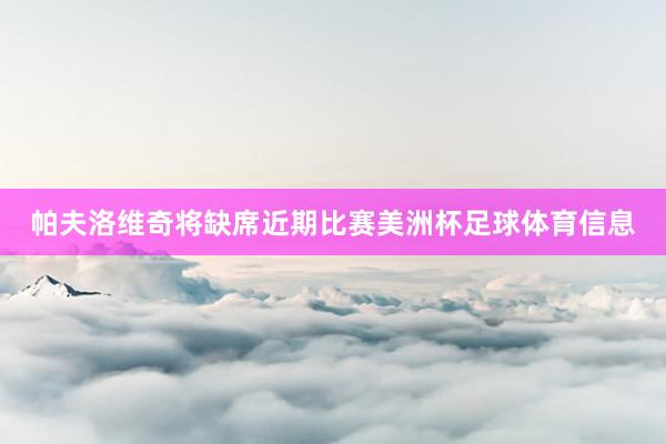 帕夫洛维奇将缺席近期比赛美洲杯足球体育信息