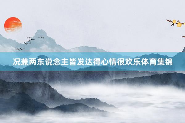 况兼两东说念主皆发达得心情很欢乐体育集锦