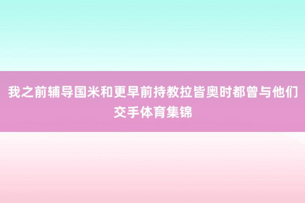 我之前辅导国米和更早前持教拉皆奥时都曾与他们交手体育集锦