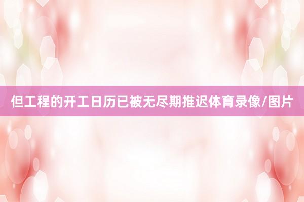 但工程的开工日历已被无尽期推迟体育录像/图片