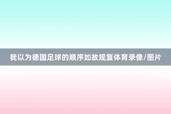 我以为德国足球的顺序如故规复体育录像/图片