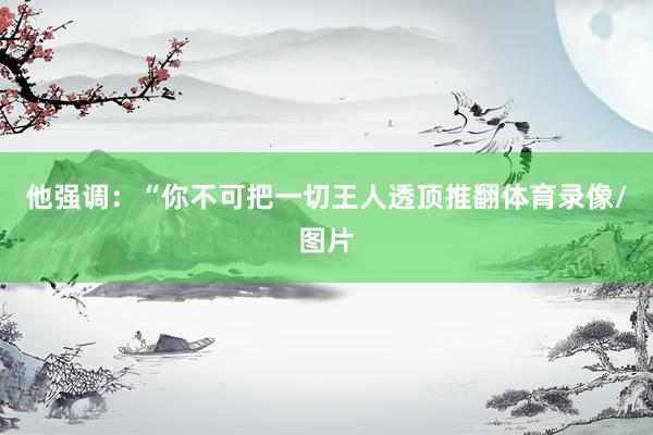 他强调：“你不可把一切王人透顶推翻体育录像/图片